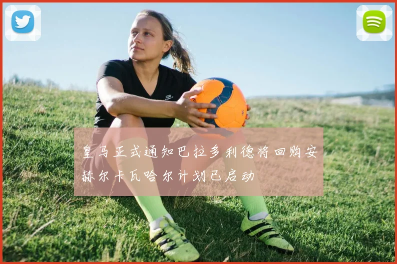 皇马正式通知巴拉多利德将回购安赫尔卡瓦哈尔计划已启动