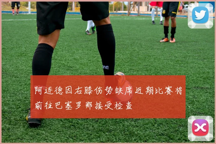 阿连德因右膝伤势缺席近期比赛将前往巴塞罗那接受检查