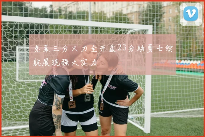 克莱三分火力全开轰23分助勇士续航展现强大实力