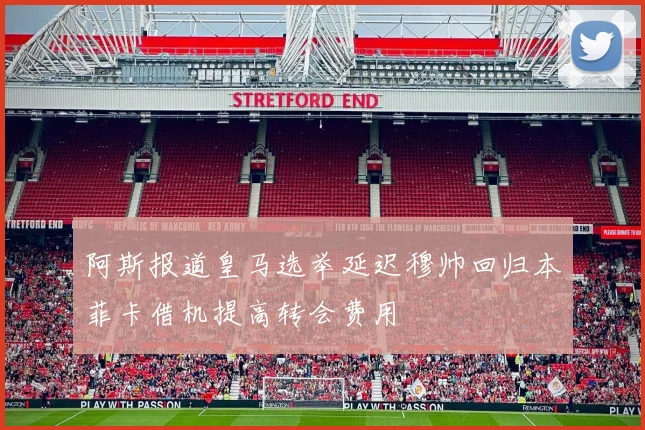 阿斯报道皇马选举延迟穆帅回归本菲卡借机提高转会费用