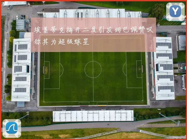 埃基蒂克梅开二度引发姆巴佩赞叹称其为超级球星