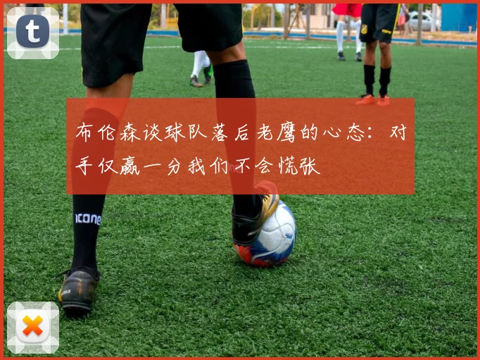 布伦森谈球队落后老鹰的心态：对手仅赢一分我们不会慌张