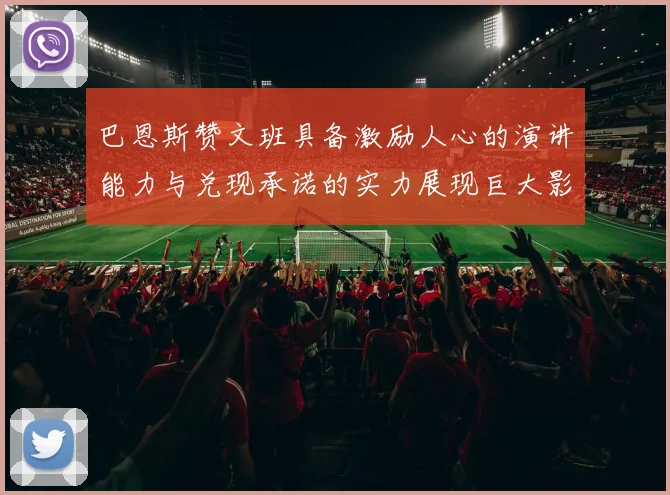 巴恩斯赞文班具备激励人心的演讲能力与兑现承诺的实力展现巨大影响力