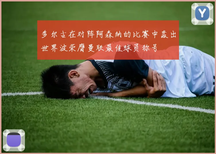 多尔古在对阵阿森纳的比赛中轰出世界波荣膺曼联最佳球员称号