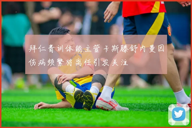 拜仁青训体能主管卡斯滕舒内曼因伤病频繁将离任引发关注