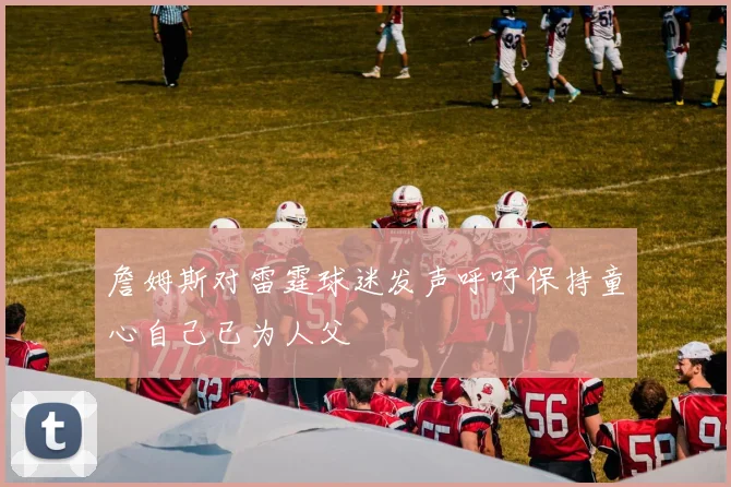 詹姆斯对雷霆球迷发声呼吁保持童心自己已为人父
