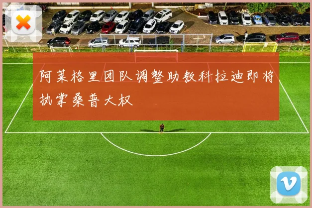 阿莱格里团队调整助教科拉迪即将执掌桑普大权