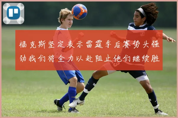福克斯坚定表示雷霆季后赛势头强劲我们将全力以赴阻止他们继续胜利