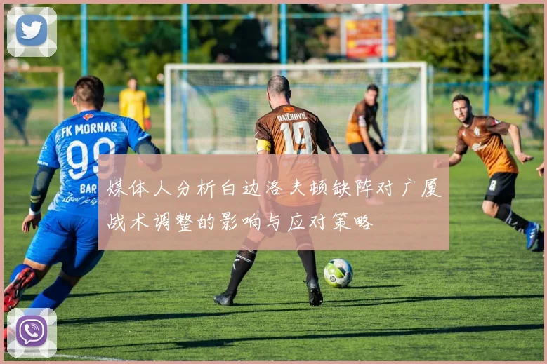 媒体人分析白边洛夫顿缺阵对广厦战术调整的影响与应对策略
