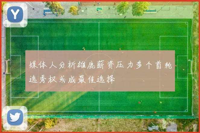 媒体人分析雄鹿薪资压力多个首轮选秀权或成最佳选择