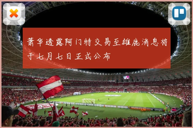 萧华透露阿门特交易至雄鹿消息将于七月七日正式公布