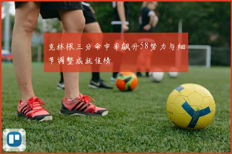 克林根三分命中率飙升58努力与细节调整成就佳绩