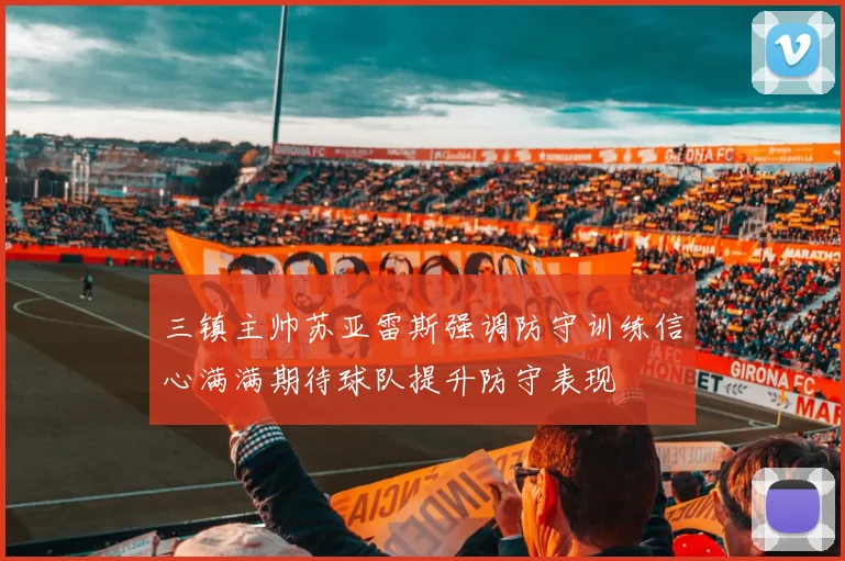 三镇主帅苏亚雷斯强调防守训练信心满满期待球队提升防守表现
