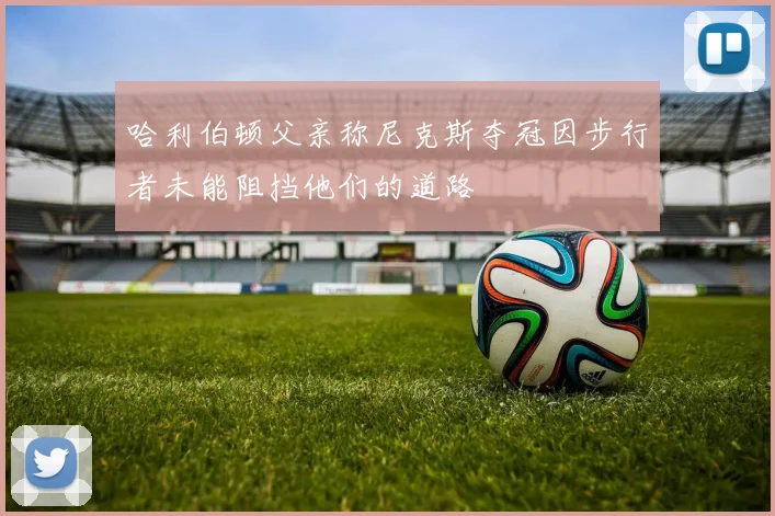 哈利伯顿父亲称尼克斯夺冠因步行者未能阻挡他们的道路