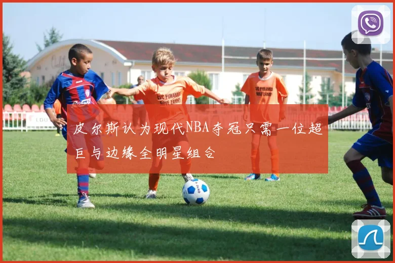 皮尔斯认为现代NBA夺冠只需一位超巨与边缘全明星组合