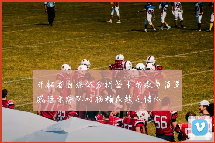 开拓者自媒体分析签卡尔森与留罗威暗示球队对杨瀚森缺乏信心