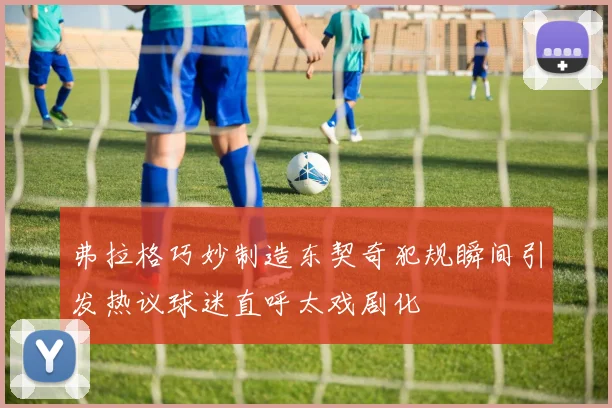 弗拉格巧妙制造东契奇犯规瞬间引发热议球迷直呼太戏剧化