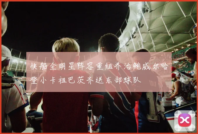 快船全明星阵容重组乔治鲍威尔哈登小卡祖巴茨齐送东部球队