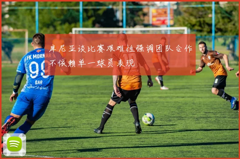 库尼亚谈比赛艰难性强调团队合作不依赖单一球员表现