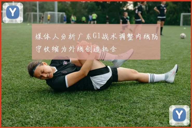 媒体人分析广东G1战术调整内线防守收缩为外线创造机会