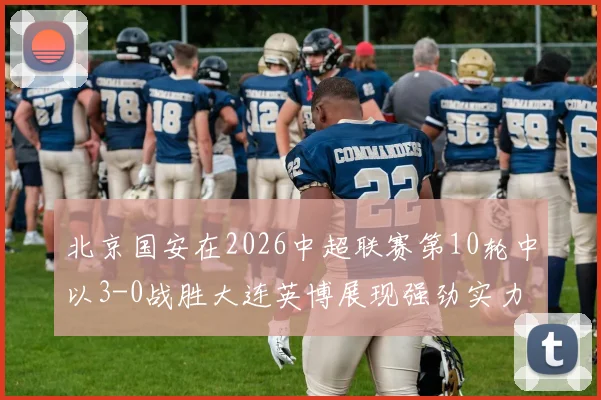 北京国安在2026中超联赛第10轮中以3-0战胜大连英博展现强劲实力