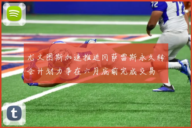 尤文图斯加速推进冈萨雷斯永久转会计划力争在六月底前完成交易