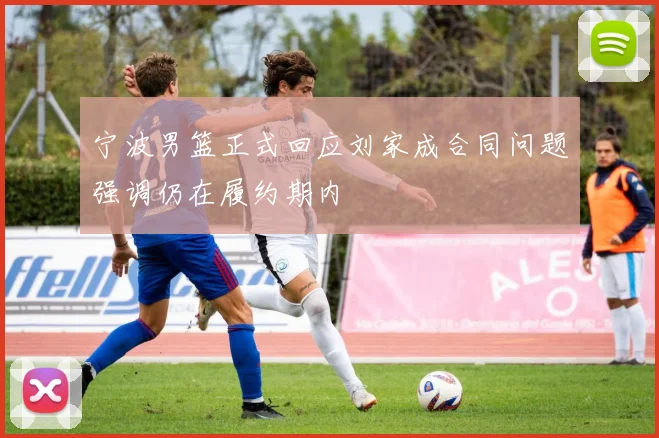 宁波男篮正式回应刘家成合同问题强调仍在履约期内