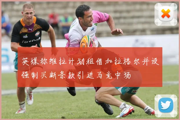 英媒称维拉计划租借加拉格尔并设强制买断条款引进马竞中场