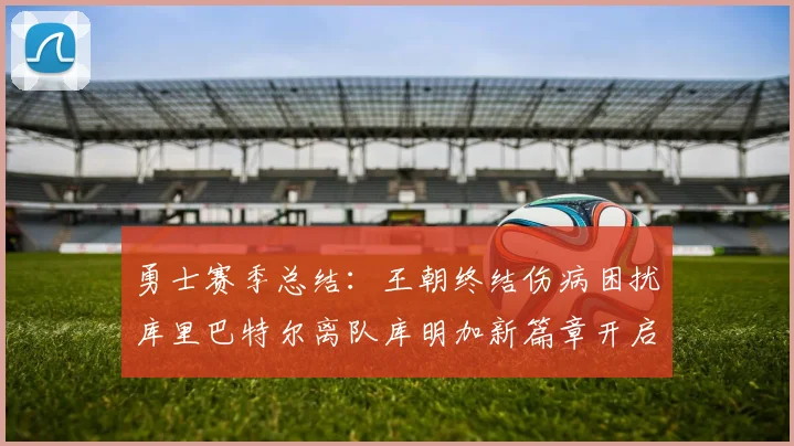 勇士赛季总结：王朝终结伤病困扰库里巴特尔离队库明加新篇章开启
