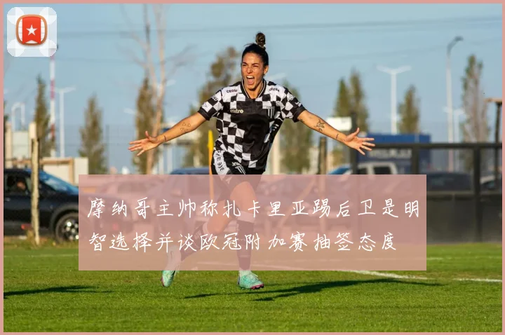 摩纳哥主帅称扎卡里亚踢后卫是明智选择并谈欧冠附加赛抽签态度