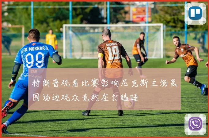 特朗普观看比赛影响尼克斯主场氛围场边观众竟然在打瞌睡