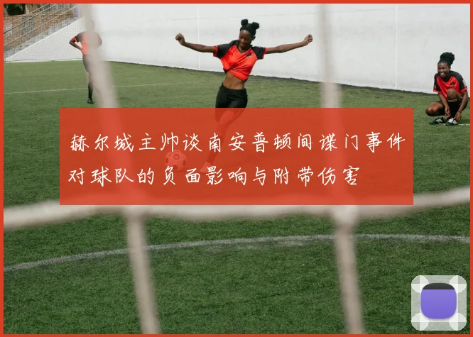 赫尔城主帅谈南安普顿间谍门事件对球队的负面影响与附带伤害