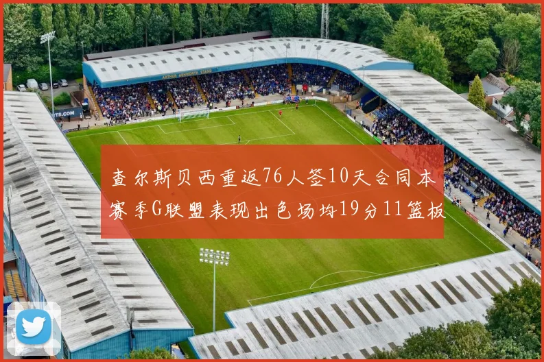 查尔斯贝西重返76人签10天合同本赛季G联盟表现出色场均19分11篮板