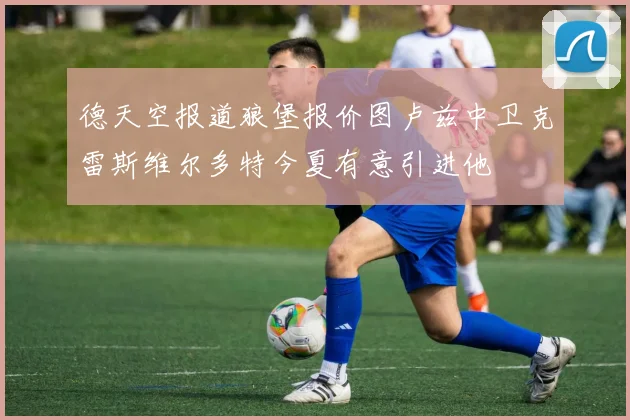 德天空报道狼堡报价图卢兹中卫克雷斯维尔多特今夏有意引进他